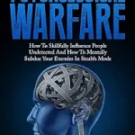 The Art Of Psychological Warfare: How To Skillfully Influence People Undetected And How To Mentally Subdue Your Enemies In Stealth Mode
