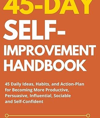 45 Day Self-Improvement Handbook: 45 Daily Ideas, Habits, and Action-Plan for Becoming More Productive, Persuasive, Influential, Sociable and Self-Confident