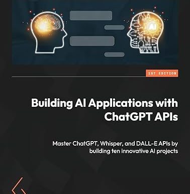 Building AI Applications with ChatGPT APIs: Master ChatGPT, Whisper, and DALL-E APIs by building ten innovative AI projects