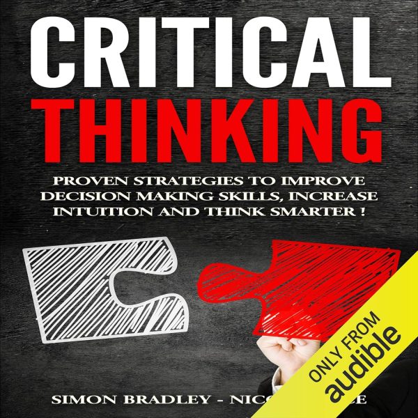 Critical Thinking: Proven Strategies to Improve Decision Making Skills, Increase Intuition and Think Smarter