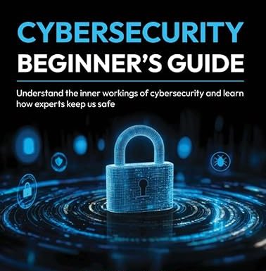 Cybersecurity Beginner's Guide: Understand the inner workings of cybersecurity and learn how experts keep us safe