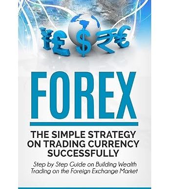 Forex: The Simple Strategy on Trading Currency Successfully - Step by Step Guide on Building Wealth Trading on the Foreign Exchange Market