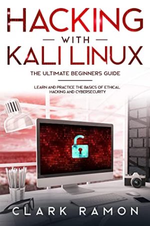 Hacking With Kali Linux the Ultimate Beginners Guide: Learn and Practice the Basics of Ethical Hacking and Cybersecurity