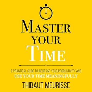 Master Your Time: A Practical Guide to Increase Your Productivity and Use Your Time Meaningfully (Mastery Series, Book 8)