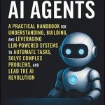 Mastering AI Agents: A Practical Handbook for Understanding, Building, and Leveraging LLM-Powered Autonomous Systems to Automate Tasks, Solve Complex Problems, and Lead the AI Revolution