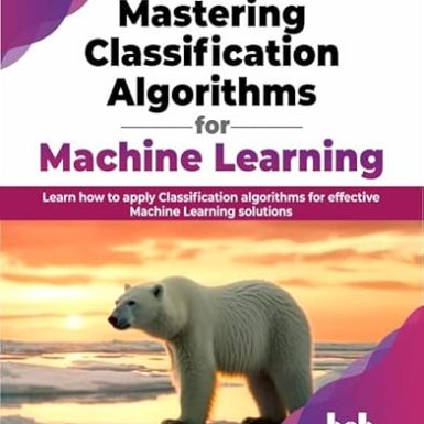 Mastering Classification Algorithms for Machine Learning: Learn how to apply Classification algorithms for effective Machine Learning solutions