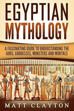 Egyptian Mythology: A Fascinating Guide to Understanding the Gods, Goddesses, Monsters, and Mortals
