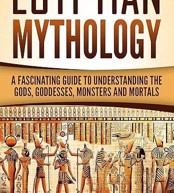 Egyptian Mythology: A Fascinating Guide to Understanding the Gods, Goddesses, Monsters, and Mortals