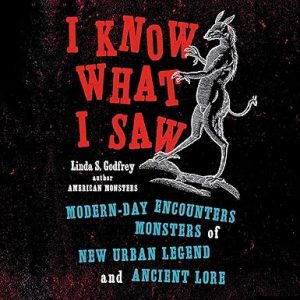 I Know What I Saw: Modern-Day Encounters with Monsters of New Urban Legend and Ancient Lore