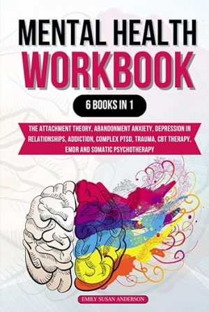 Mental Health Workbook: 6 Books in 1: The Attachment Theory, Abandonment Anxiety, Depression in Relationships, Addiction, Complex PTSD, Trauma, CBT Therapy, EMDR and Somatic Psychotherapy