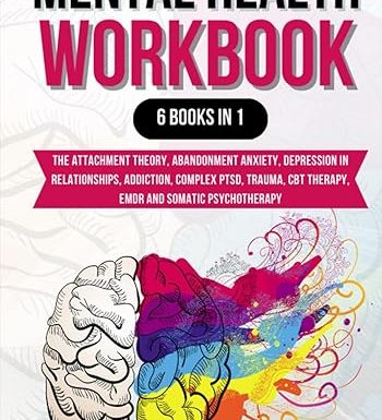 Mental Health Workbook: 6 Books in 1: The Attachment Theory, Abandonment Anxiety, Depression in Relationships, Addiction, Complex PTSD, Trauma, CBT Therapy, EMDR and Somatic Psychotherapy
