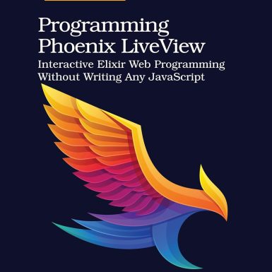 Programming Phoenix LiveView: Interactive Elixir Web Programming Without Writing Any JavaScript