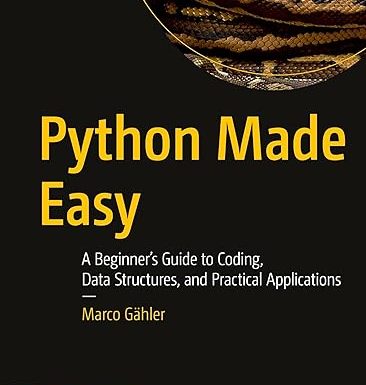 Python Made Easy: A Beginner’s Guide to Coding, Data Structures, and Practical Applications
