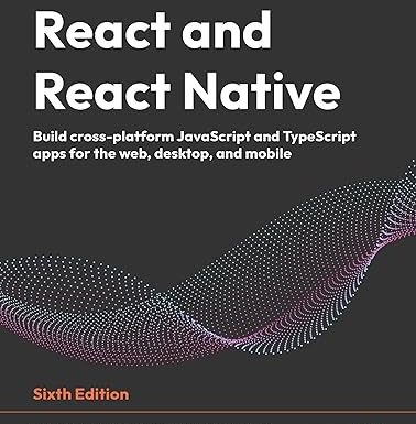 React and React Native: Build cross-platform JavaScript and TypeScript apps for the web, desktop, and mobile 6th Edition