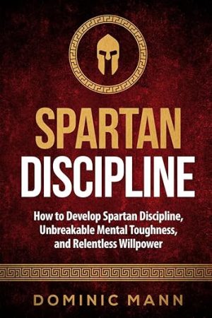 Spartan Discipline: How to Develop Spartan Discipline, Unbreakable Mental Toughness, and Relentless Willpower