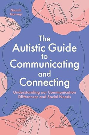 The Autistic Guide to Communicating and Connecting: Understanding our Communication Differences and Social Needs