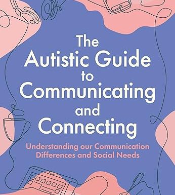 The Autistic Guide to Communicating and Connecting: Understanding our Communication Differences and Social Needs