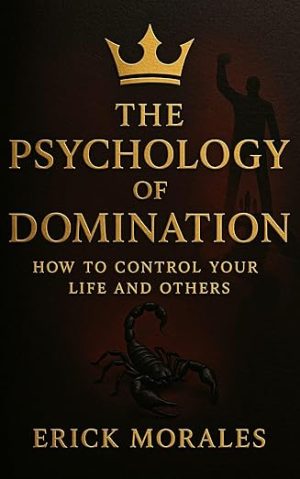 The Psychology of Domination: How to Control Your Life and Others