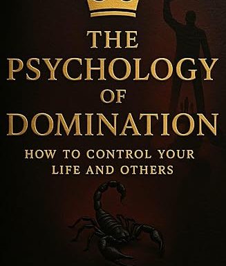 The Psychology of Domination: How to Control Your Life and Others