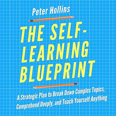 The Self-Learning Blueprint: A Strategic Plan to Break Down Complex Topics, Comprehend Deeply, and Teach Yourself Anything