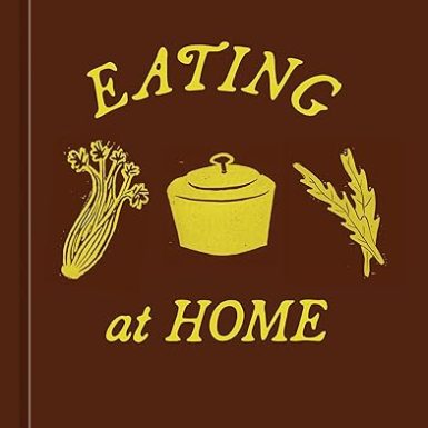 Eating at Home: The Nourishing Practice of Everyday Cooking [A Cookbook]