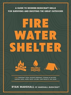 Fire, Water, Shelter: A Guide to Modern Bushcraft Skills for Surviving and Enjoying the Great Outdoors