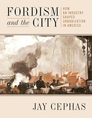 Fordism and the City: How an Industry Shaped Urbanization in America (History of the Urban Environment)