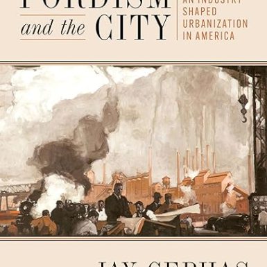 Fordism and the City: How an Industry Shaped Urbanization in America (History of the Urban Environment)