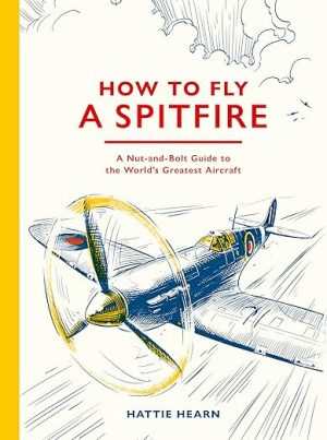 How To Fly A Spitfire: A Nut-and-Bolt Guide to the World's Greatest Aircraft