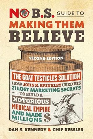 No B.S. Guide to Making Them Believe: How John R. Brinkley Used His 21 Lost Marketing Secrets to Build a Notorious Medical Empire and Make Millions