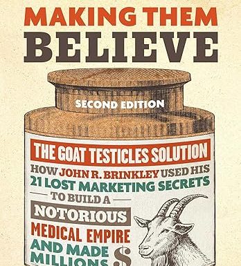 No B.S. Guide to Making Them Believe: How John R. Brinkley Used His 21 Lost Marketing Secrets to Build a Notorious Medical Empire and Make Millions