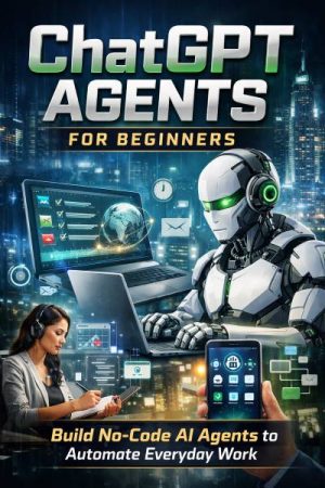 ChatGPT Agents for Beginners: Build No-Code AI Agents to Automate Everyday Work