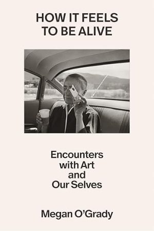How It Feels to Be Alive: Encounters with Art and Our Selves