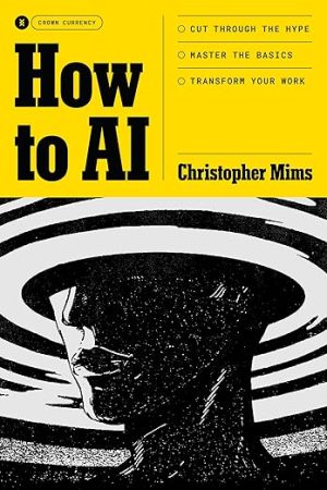 How to AI: Cut Through the Hype. Master the Basics. Transform Your Work