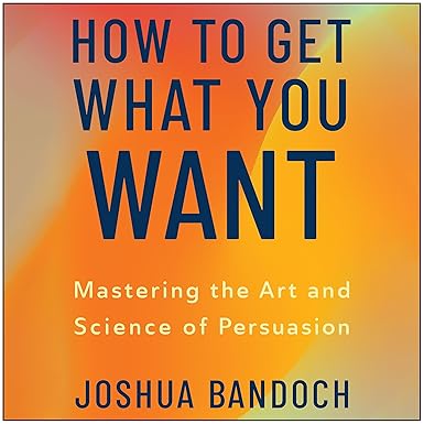 How to Get What You Want: Mastering the Art and Science of Persuasion
