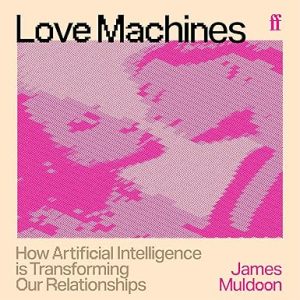 Love Machines: How Artificial Intelligence is Transforming Our Relationships