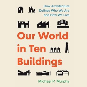 Our World in Ten Buildings: How Architecture Defines Who We Are and How We Live