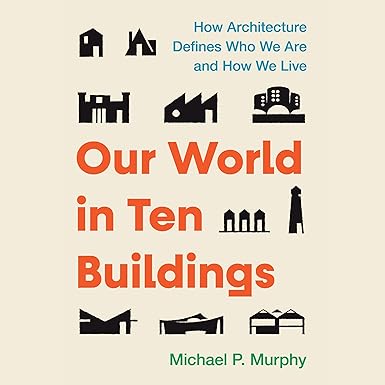 Our World in Ten Buildings: How Architecture Defines Who We Are and How We Live