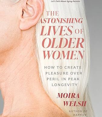 The Astonishing Lives of Older Women: How to Create Pleasure Over Peril in Peak Longevity