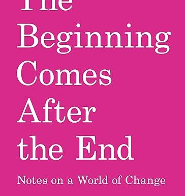 The Beginning Comes After the End: Notes on a World of Change