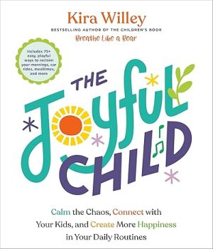 The Joyful Child: Calm the Chaos, Connect with Your Kids, and Create More Happiness in Your Daily Routines