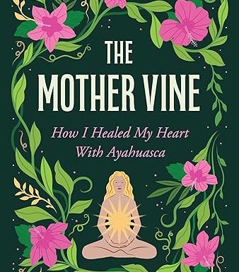The Mother Vine: How I Healed my Heart with Ayahuasca