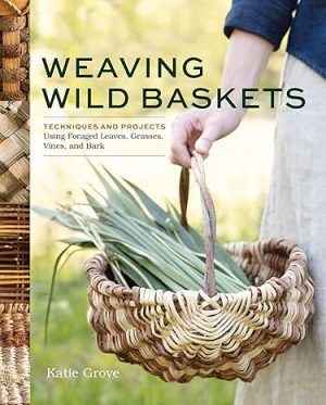 Weaving Wild Baskets: Techniques and Projects Using Foraged Leaves, Grasses, Vines, and Bark