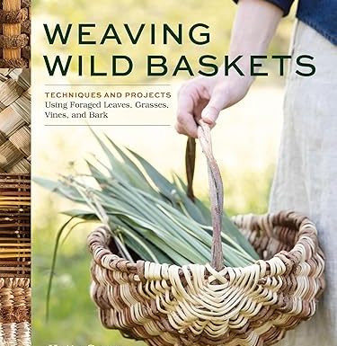 Weaving Wild Baskets: Techniques and Projects Using Foraged Leaves, Grasses, Vines, and Bark