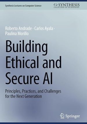 Building Ethical and Secure AI: Principles, Practices, and Challenges for the Next Generation (Synthesis Lectures on Computer Science)