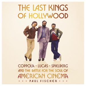 The Last Kings of Hollywood: Coppola, Lucas, Spielberg—and the Battle for the Soul of American Cinema