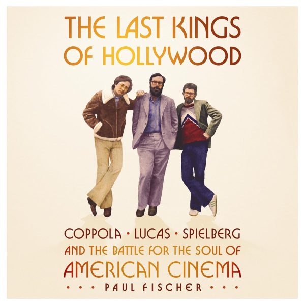 The Last Kings of Hollywood: Coppola, Lucas, Spielberg—and the Battle for the Soul of American Cinema